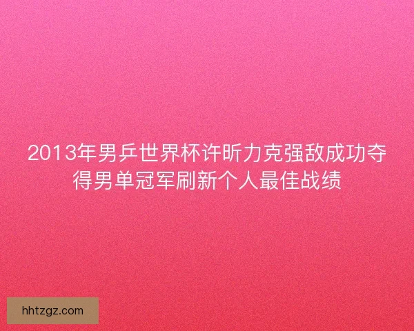 2013年男乒世界杯许昕力克强敌成功夺得男单冠军刷新个人最佳战绩
