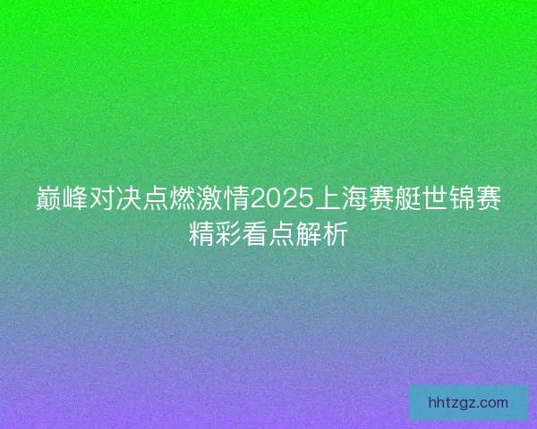 巅峰对决点燃激情2025上海赛艇世锦赛精彩看点解析