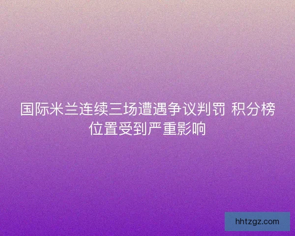 国际米兰连续三场遭遇争议判罚 积分榜位置受到严重影响