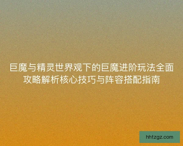 巨魔与精灵世界观下的巨魔进阶玩法全面攻略解析核心技巧与阵容搭配指南